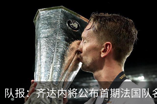 队报：齐达内将公布首期法国队名单，雅凯等新星有望入选